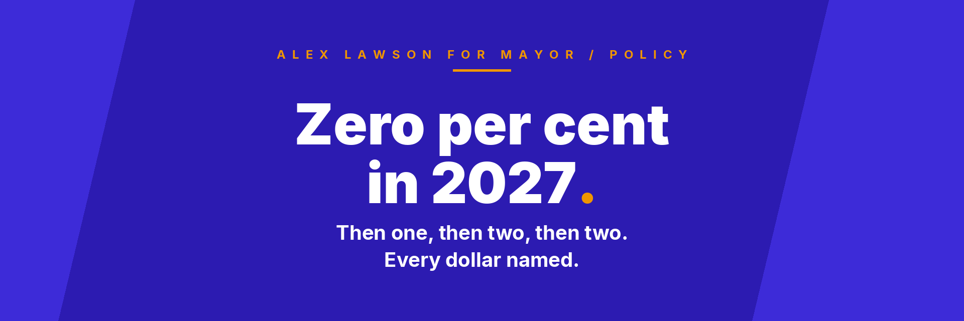 Zero per cent in 2027. Then one, then two, then two. Every dollar named. Alex Lawson for Mayor policy.